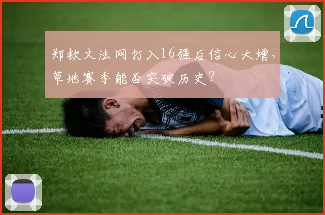 郑钦文法网打入16强后信心大增,草地赛季能否突破历史?