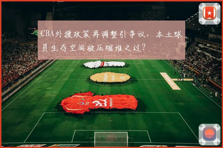 CBA外援政策再调整引争议,本土球员生存空间被压缩谁之过?