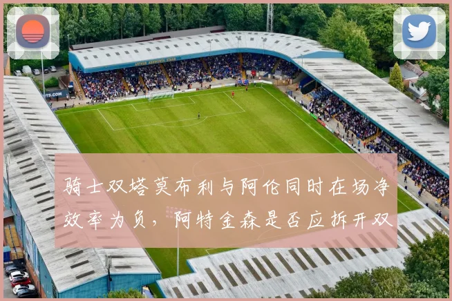 骑士双塔莫布利与阿伦同时在场净效率为负,阿特金森是否应拆开双塔?