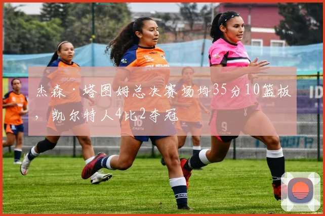 杰森·塔图姆总决赛场均35分10篮板,凯尔特人4比2夺冠