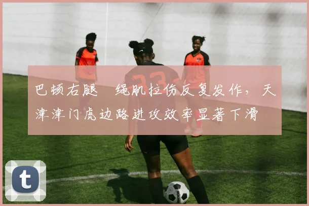 巴顿右腿腘绳肌拉伤反复发作，天津津门虎边路进攻效率显著下滑
