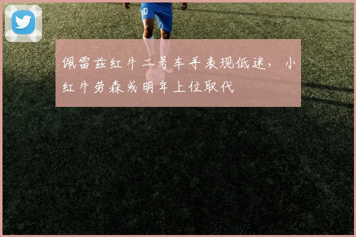佩雷兹红牛二号车手表现低迷，小红牛劳森或明年上位取代