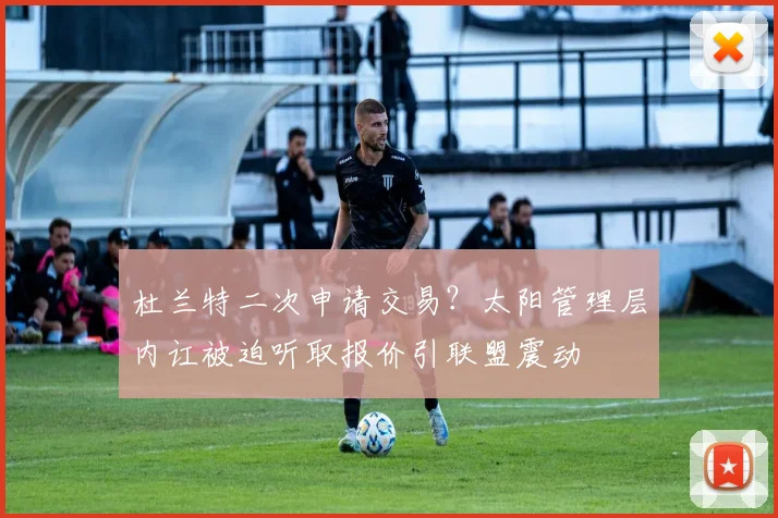 杜兰特二次申请交易？太阳管理层内讧被迫听取报价引联盟震动