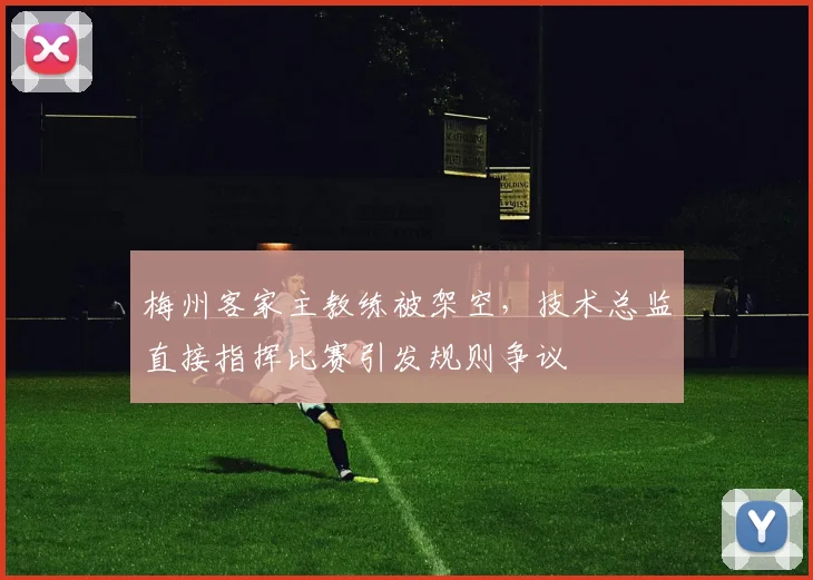 梅州客家主教练被架空,技术总监直接指挥比赛引发规则争议