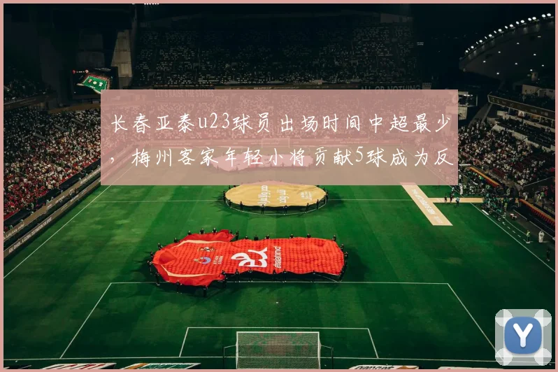 长春亚泰u23球员出场时间中超最少,梅州客家年轻小将贡献5球成为反差典型